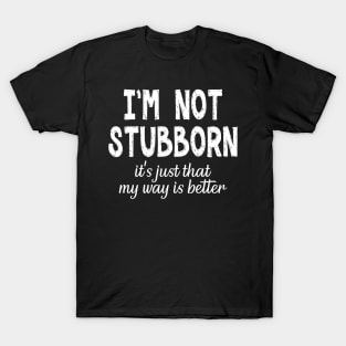 I'm Not Stubborn. It's Just That My Way is Better. T-Shirt